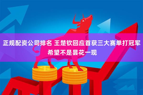 正规配资公司排名 王楚钦回应首获三大赛单打冠军 希望不是昙花一现