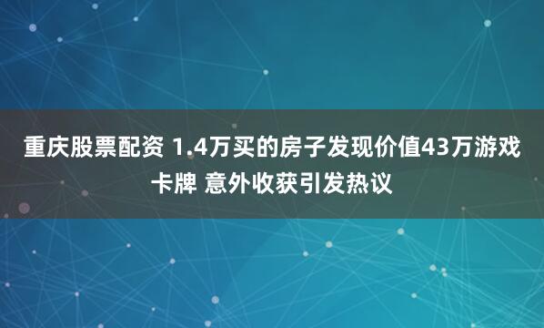 重庆股票配资 1.4万买的房子发现价值43万游戏卡牌 意外收获引发热议