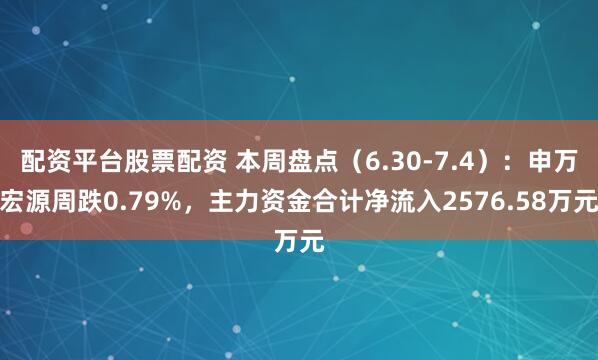 配资平台股票配资 本周盘点（6.30-7.4）：申万宏源周跌0.79%，主力资金合计净流入2576.58万元