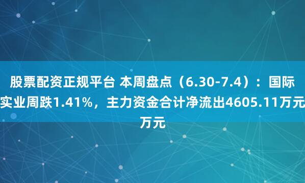 股票配资正规平台 本周盘点（6.30-7.4）：国际实业周跌1.41%，主力资金合计净流出4605.11万元
