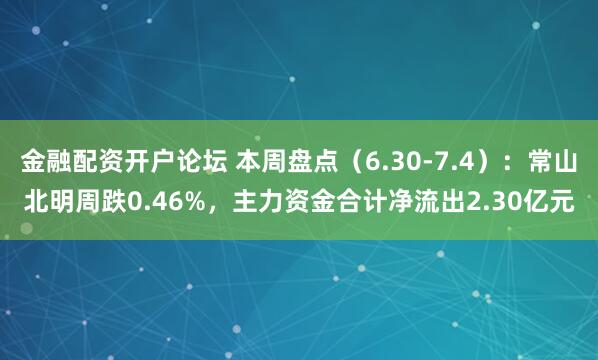 金融配资开户论坛 本周盘点（6.30-7.4）：常山北明周跌0.46%，主力资金合计净流出2.30亿元