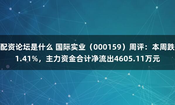 配资论坛是什么 国际实业（000159）周评：本周跌1.41%，主力资金合计净流出4605.11万元