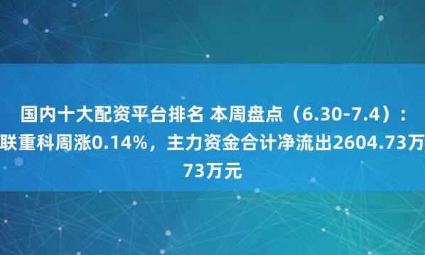 国内十大配资平台排名 本周盘点（6.30-7.4）：中联重科周涨0.14%，主力资金合计净流出2604.73万元