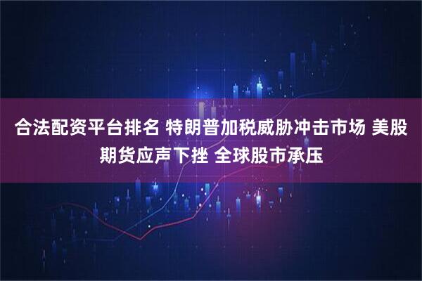 合法配资平台排名 特朗普加税威胁冲击市场 美股期货应声下挫 全球股市承压
