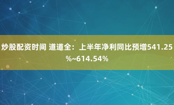 炒股配资时间 道道全：上半年净利同比预增541.25%~614.54%