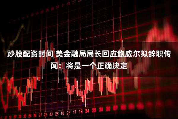炒股配资时间 美金融局局长回应鲍威尔拟辞职传闻：将是一个正确决定