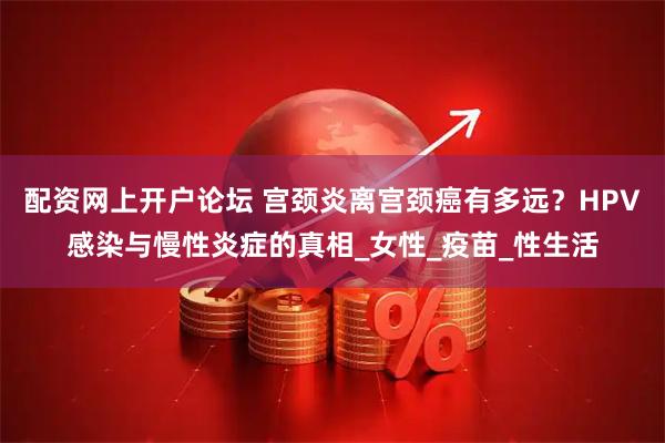 配资网上开户论坛 宫颈炎离宫颈癌有多远？HPV感染与慢性炎症的真相_女性_疫苗_性生活