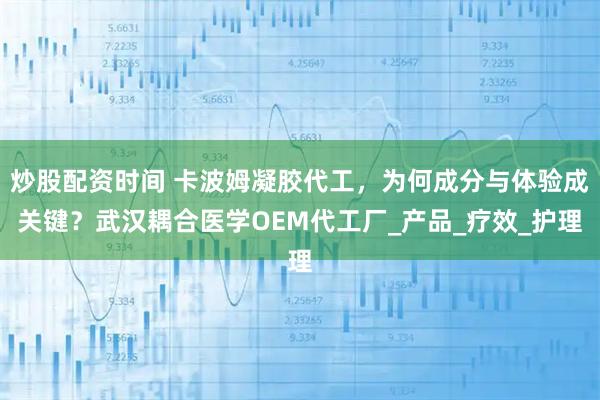 炒股配资时间 卡波姆凝胶代工，为何成分与体验成关键？武汉耦合医学OEM代工厂_产品_疗效_护理