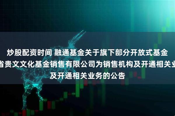 炒股配资时间 融通基金关于旗下部分开放式基金新增贵州省贵文文化基金销售有限公司为销售机构及开通相关业务的公告