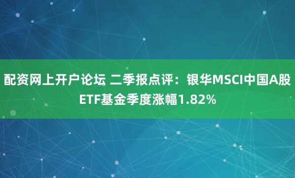 配资网上开户论坛 二季报点评：银华MSCI中国A股ETF基金季度涨幅1.82%
