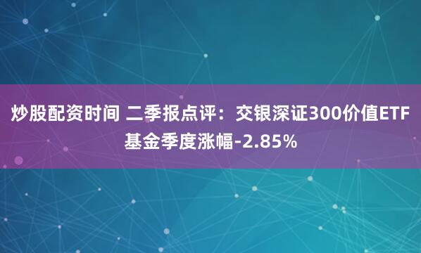 炒股配资时间 二季报点评：交银深证300价值ETF基金季度涨幅-2.85%