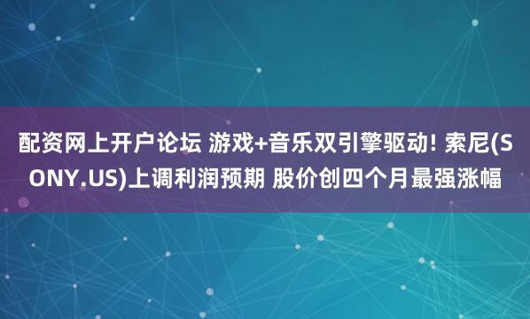 配资网上开户论坛 游戏+音乐双引擎驱动! 索尼(SONY.US)上调利润预期 股价创四个月最强涨幅