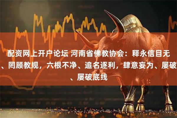 配资网上开户论坛 河南省佛教协会：释永信目无国法、罔顾教规，六根不净、追名逐利，肆意妄为、屡破底线