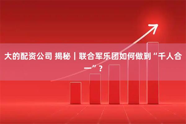 大的配资公司 揭秘｜联合军乐团如何做到“千人合一”？