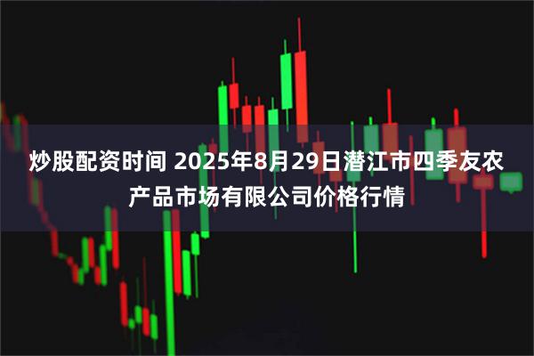 炒股配资时间 2025年8月29日潜江市四季友农产品市场有限公司价格行情