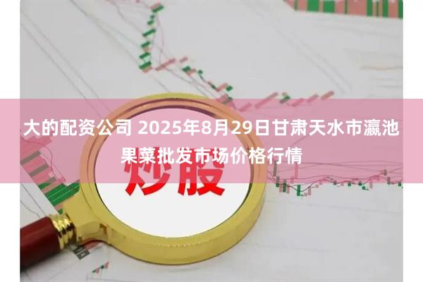 大的配资公司 2025年8月29日甘肃天水市瀛池果菜批发市场价格行情