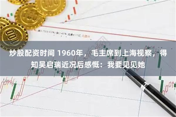 炒股配资时间 1960年，毛主席到上海视察，得知吴启瑞近况后感慨：我要见见她