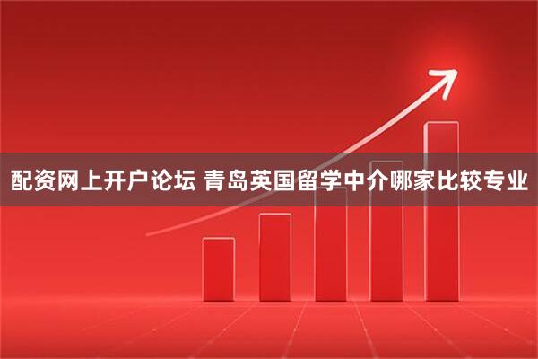 配资网上开户论坛 青岛英国留学中介哪家比较专业