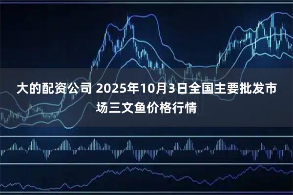 大的配资公司 2025年10月3日全国主要批发市场三文鱼价格行情