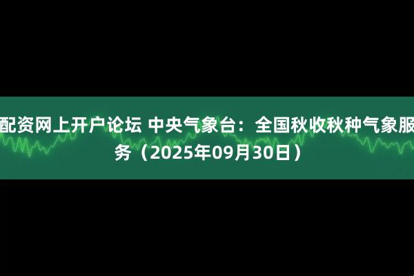 配资网上开户论坛 中央气象台：全国秋收秋种气象服务（2025年09月30日）