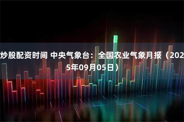 炒股配资时间 中央气象台：全国农业气象月报（2025年09月05日）