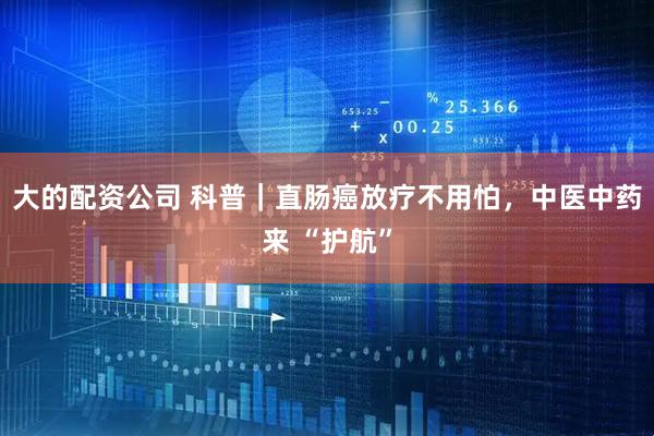 大的配资公司 科普｜直肠癌放疗不用怕，中医中药来 “护航”