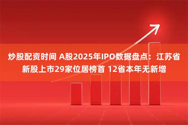 炒股配资时间 A股2025年IPO数据盘点：江苏省新股上市29家位居榜首 12省本年无新增
