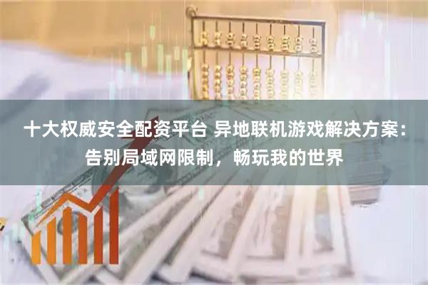 十大权威安全配资平台 异地联机游戏解决方案:告别局域网限制,畅玩我的世界