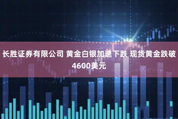 长胜证券有限公司 黄金白银加速下跌 现货黄金跌破4600美元