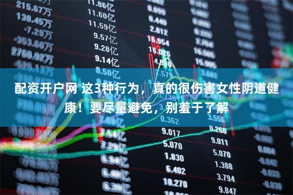 配资开户网 这3种行为，真的很伤害女性阴道健康！要尽量避免，别羞于了解