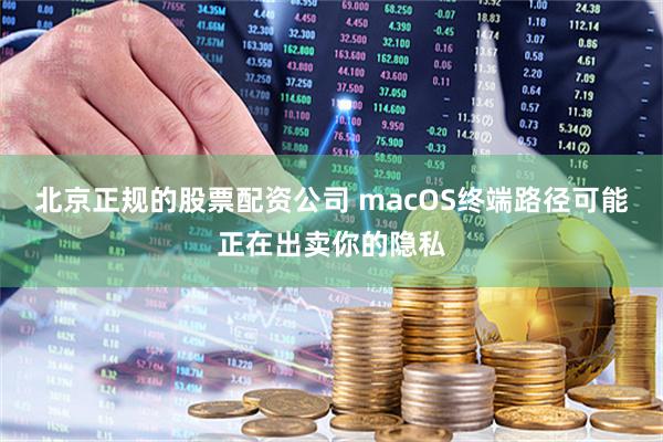 北京正规的股票配资公司 macOS终端路径可能正在出卖你的隐私