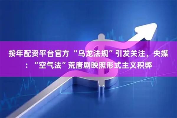 按年配资平台官方 “乌龙法规”引发关注，央媒：“空气法”荒唐剧映照形式主义积弊