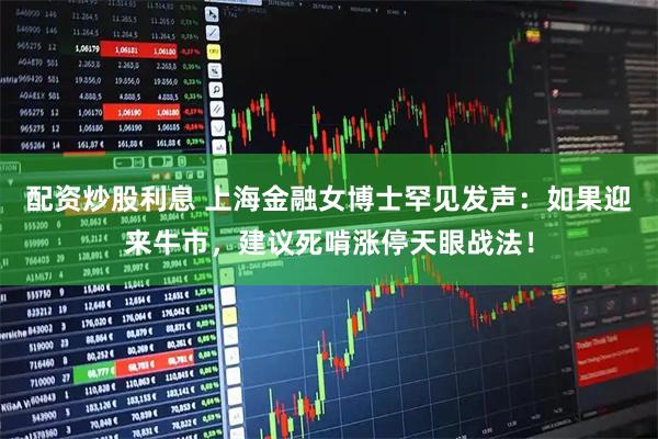 配资炒股利息 上海金融女博士罕见发声：如果迎来牛市，建议死啃涨停天眼战法！