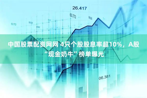 中国股票配资网网 4只个股股息率超10%，A股“现金奶牛”榜单曝光