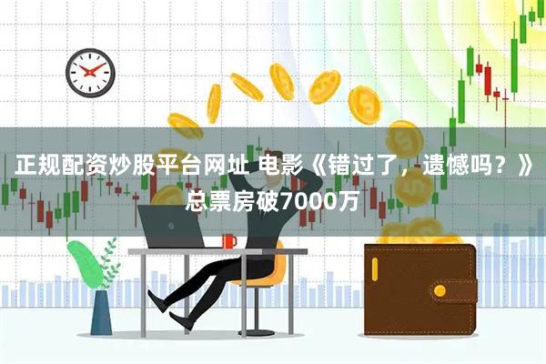 正规配资炒股平台网址 电影《错过了，遗憾吗？》总票房破7000万