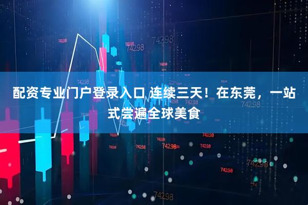 配资专业门户登录入口 连续三天！在东莞，一站式尝遍全球美食