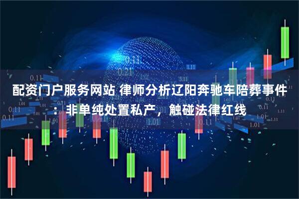 配资门户服务网站 律师分析辽阳奔驰车陪葬事件：非单纯处置私产，触碰法律红线