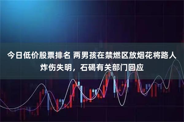 今日低价股票排名 两男孩在禁燃区放烟花将路人炸伤失明，石碣有关部门回应