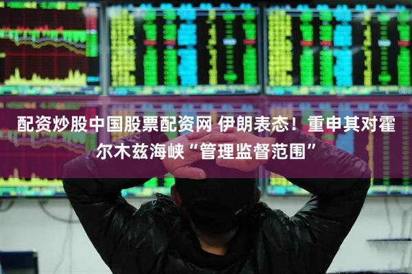 配资炒股中国股票配资网 伊朗表态！重申其对霍尔木兹海峡“管理监督范围”