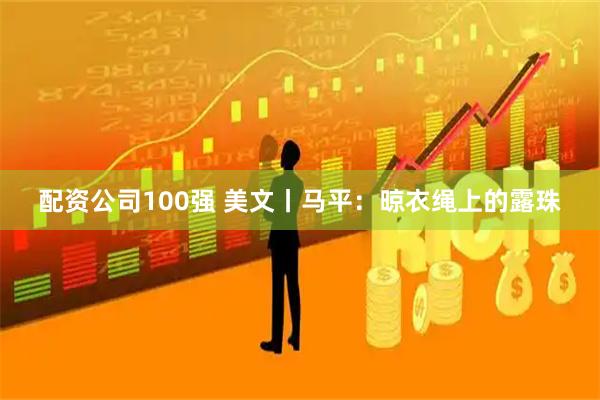 配资公司100强 美文丨马平：晾衣绳上的露珠