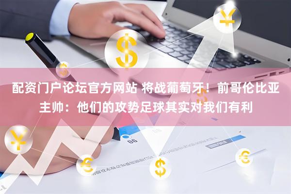 配资门户论坛官方网站 将战葡萄牙！前哥伦比亚主帅：他们的攻势足球其实对我们有利