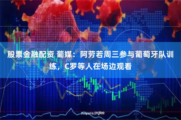 股票金融配资 葡媒：阿劳若周三参与葡萄牙队训练，C罗等人在场边观看
