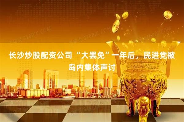 长沙炒股配资公司 “大罢免”一年后，民进党被岛内集体声讨